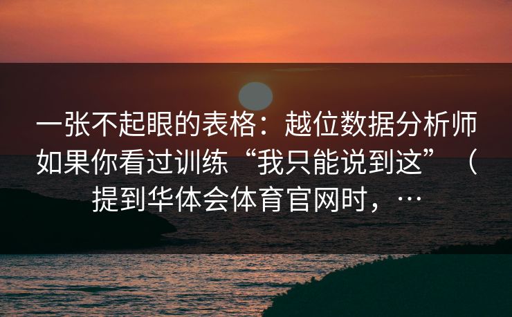 一张不起眼的表格：越位数据分析师如果你看过训练“我只能说到这”（提到华体会体育官网时，…