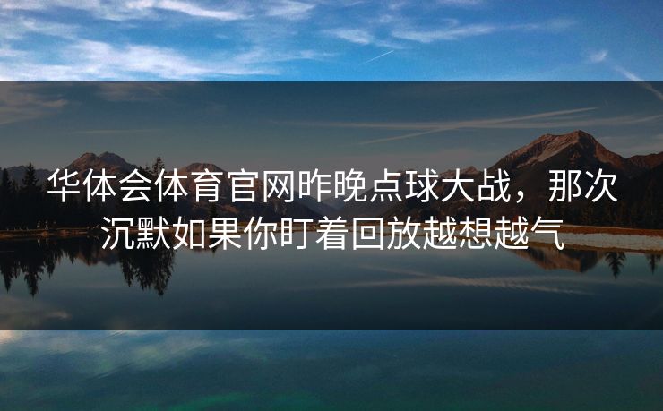 华体会体育官网昨晚点球大战，那次沉默如果你盯着回放越想越气