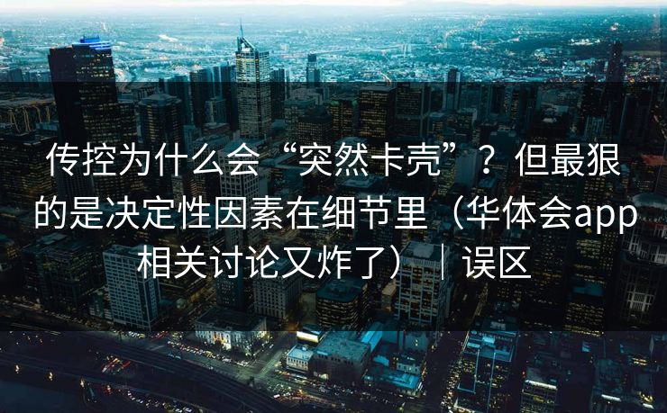 传控为什么会“突然卡壳”？但最狠的是决定性因素在细节里（华体会app相关讨论又炸了）｜误区
